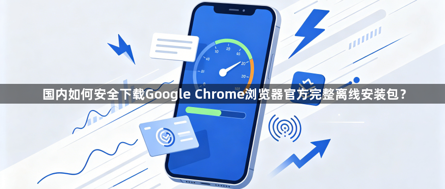 国内如何安全下载Google Chrome浏览器官方完整离线安装包？1
