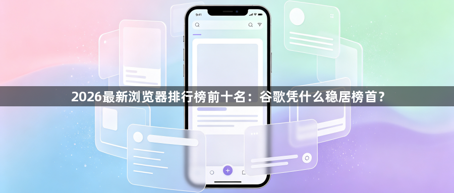 2026最新浏览器排行榜前十名：谷歌凭什么稳居榜首？1