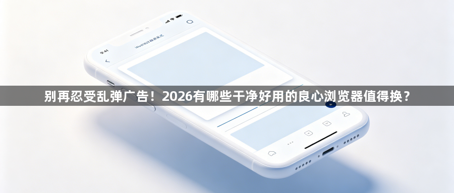 别再忍受乱弹广告！2026有哪些干净好用的良心浏览器值得换？1