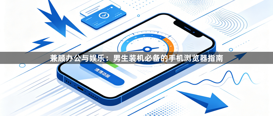兼顾办公与娱乐：男生装机必备的手机浏览器指南1