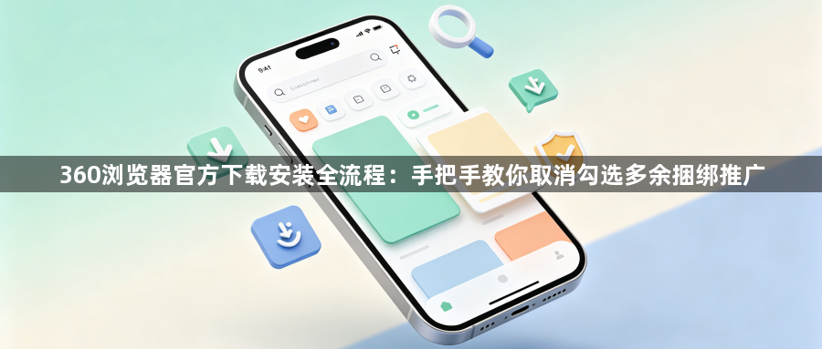 360浏览器官方下载安装全流程：手把手教你取消勾选多余捆绑推广1