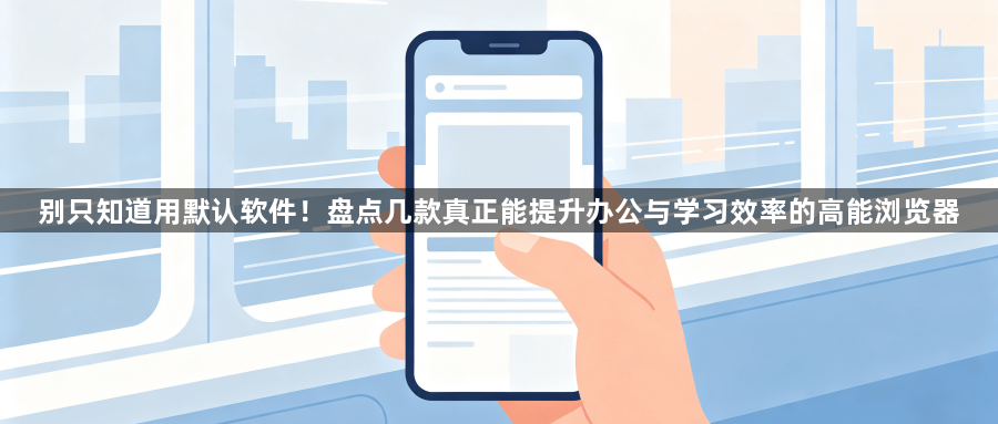 别只知道用默认软件！盘点几款真正能提升办公与学习效率的高能浏览器1