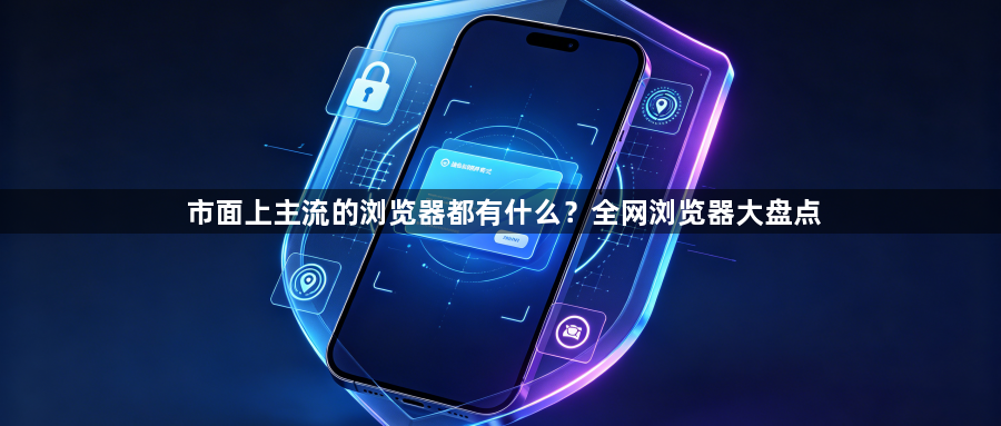 市面上主流的浏览器都有什么？全网浏览器大盘点1