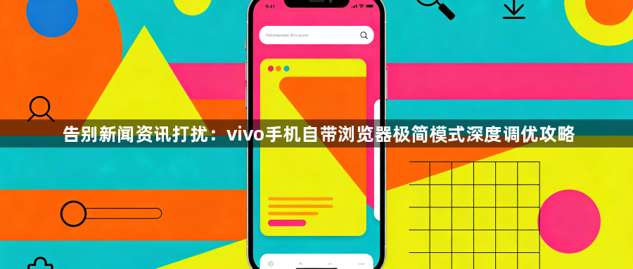 告别新闻资讯打扰：vivo手机自带浏览器极简模式深度调优攻略1