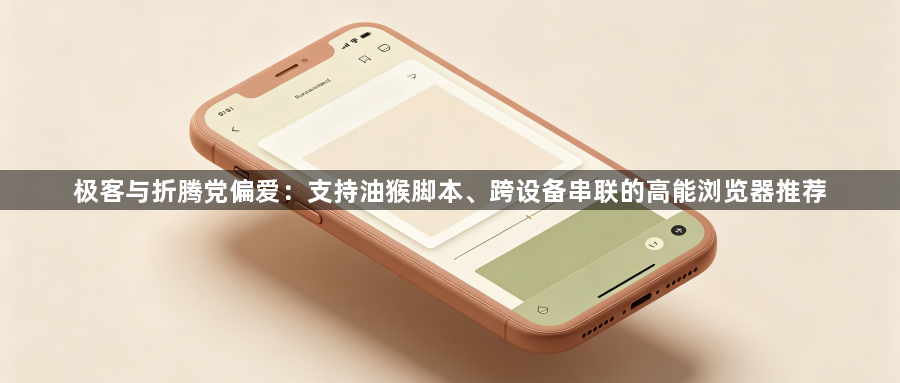 极客与折腾党偏爱：支持油猴脚本、跨设备串联的高能浏览器推荐1