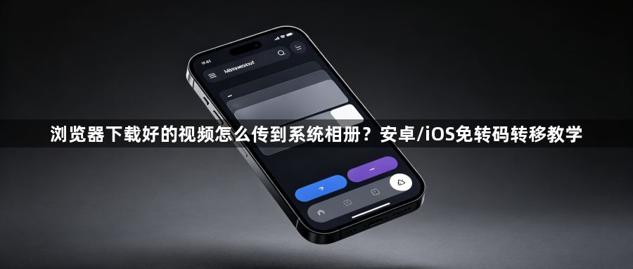 浏览器下载好的视频怎么传到系统相册？安卓/iOS免转码转移教学1