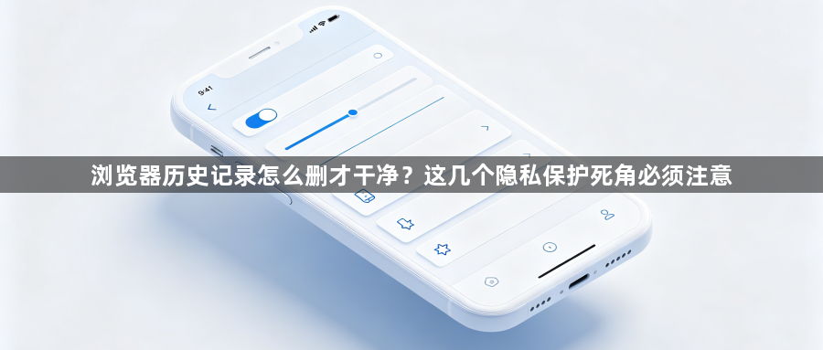 浏览器历史记录怎么删才干净？这几个隐私保护死角必须注意1