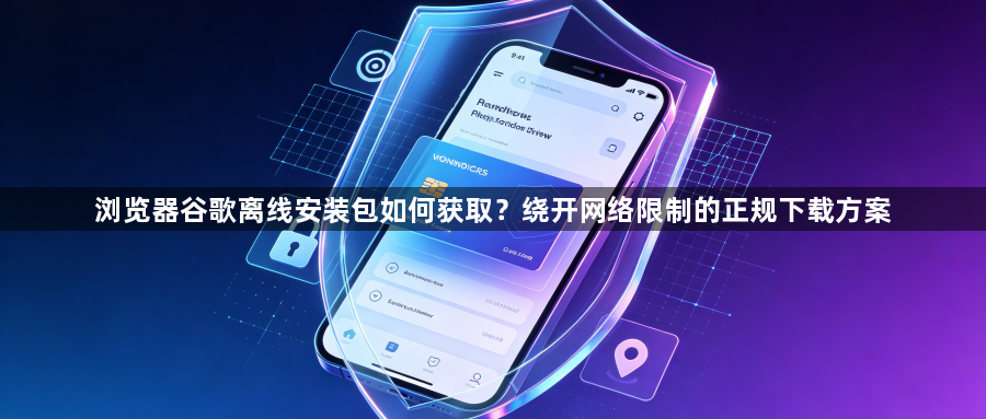 浏览器谷歌离线安装包如何获取？绕开网络限制的正规下载方案1