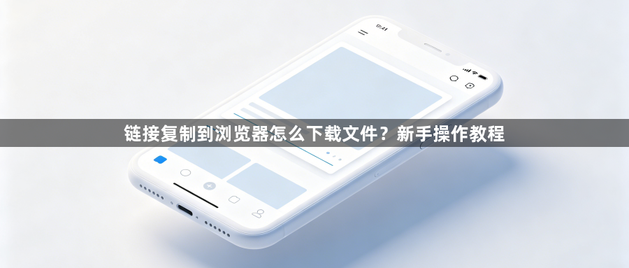 链接复制到浏览器怎么下载文件？新手操作教程1
