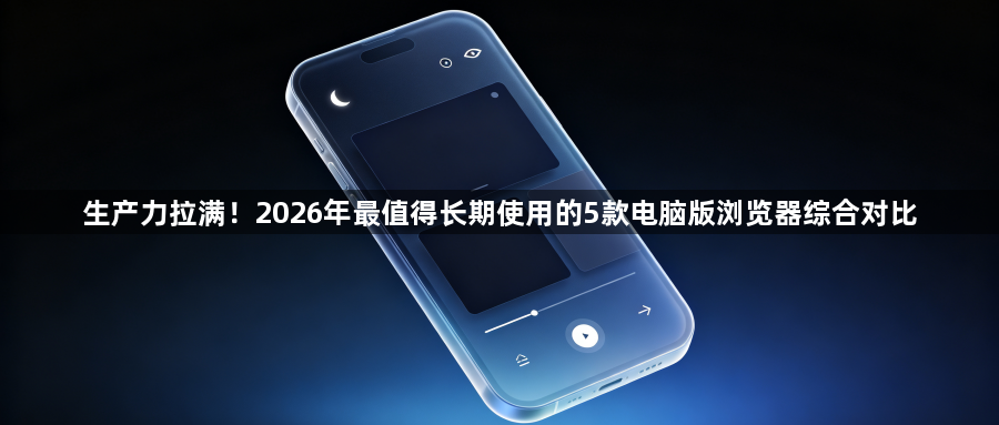 生产力拉满！2026年最值得长期使用的5款电脑版浏览器综合对比1