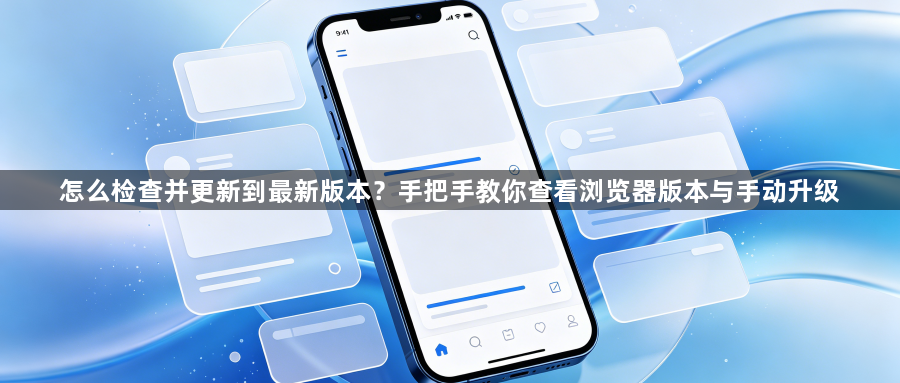 怎么检查并更新到最新版本？手把手教你查看浏览器版本与手动升级1