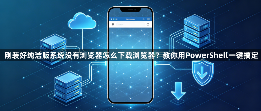 刚装好纯洁版系统没有浏览器怎么下载浏览器？教你用PowerShell一键搞定1